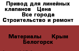 Привод для линейных клапанов › Цена ­ 5 000 - Все города Строительство и ремонт » Материалы   . Крым,Белогорск